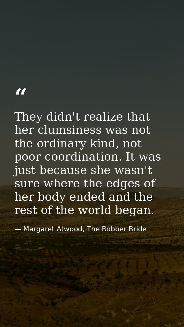 They didn't realize that her clumsiness was not the ordinary kind, not poor coordination. It was just because she wasn't — Margaret Atwood, The Robber Bride
