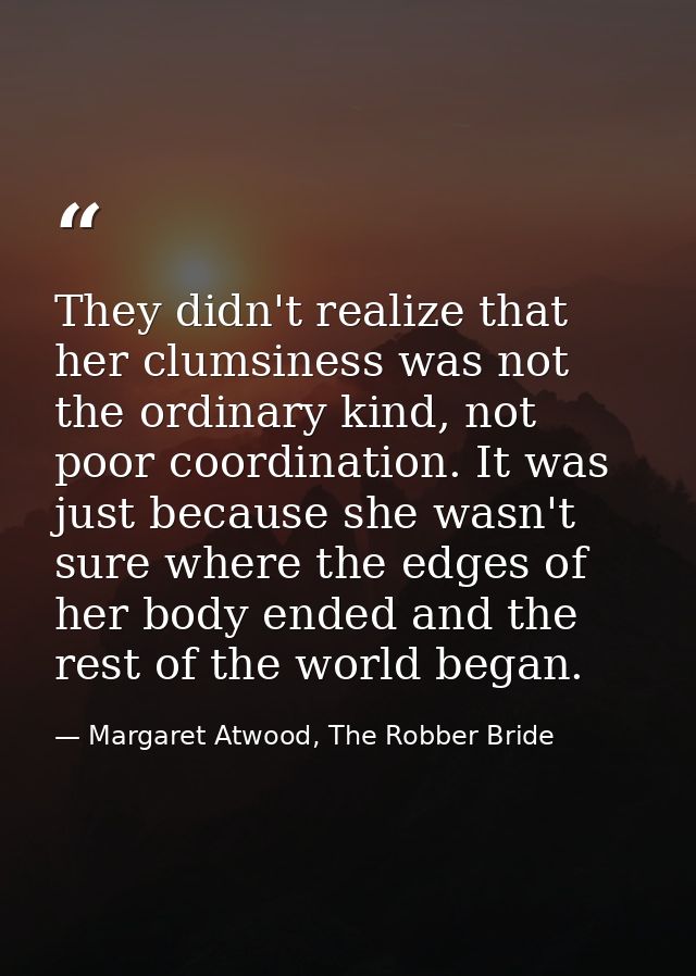 They didn't realize that her clumsiness was not the ordinary kind, not poor coordination. It was just because she wasn't — Margaret Atwood, The Robber Bride