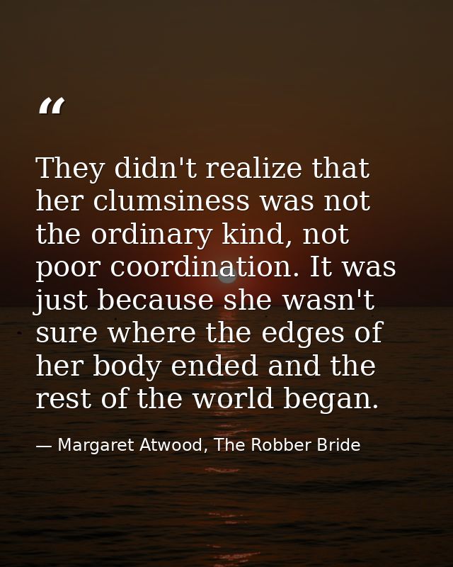 They didn't realize that her clumsiness was not the ordinary kind, not poor coordination. It was just because she wasn't — Margaret Atwood, The Robber Bride