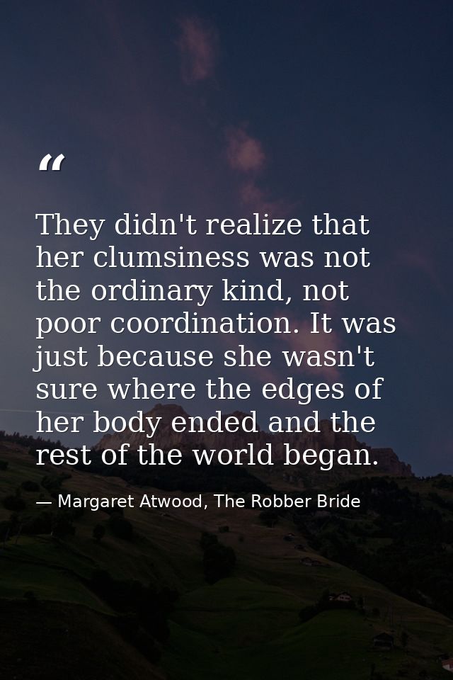 They didn't realize that her clumsiness was not the ordinary kind, not poor coordination. It was just because she wasn't — Margaret Atwood, The Robber Bride