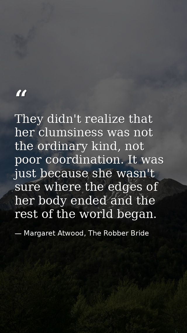 They didn't realize that her clumsiness was not the ordinary kind, not poor coordination. It was just because she wasn't — Margaret Atwood, The Robber Bride