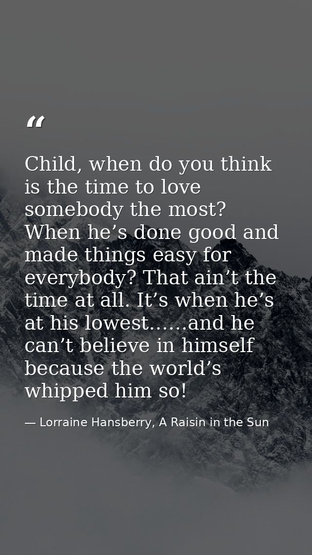 Child, when do you think is the time to love somebody the most? When he’s done good and made things easy for everybody?  — Lorraine Hansberry, A Raisin in the Sun