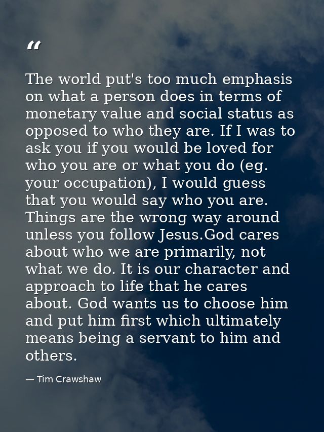 The world put's too much emphasis on what a person does in terms of monetary value and social status as opposed to who t — Tim Crawshaw