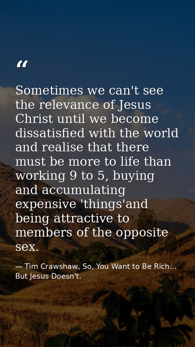 Sometimes we can't see the relevance of Jesus Christ until we become dissatisfied with the world and realise that there  — Tim Crawshaw, So, You Want to Be Rich... But Jesus Doesn't.