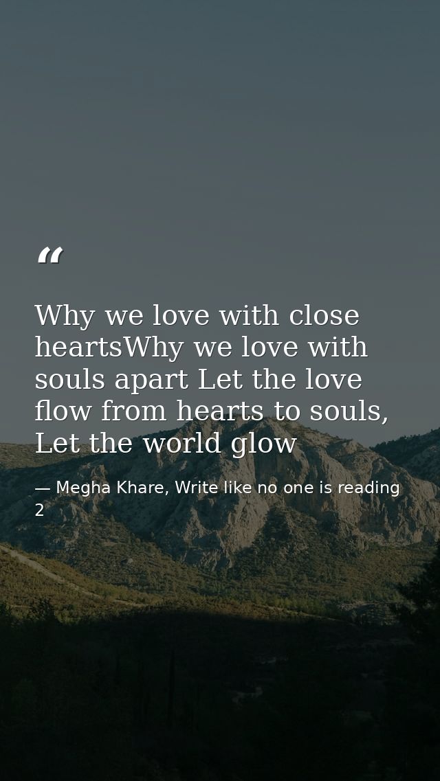 Why we love with close heartsWhy we love with souls apart Let the love flow from hearts to souls, Let the world glow — Megha Khare, Write like no one is reading 2