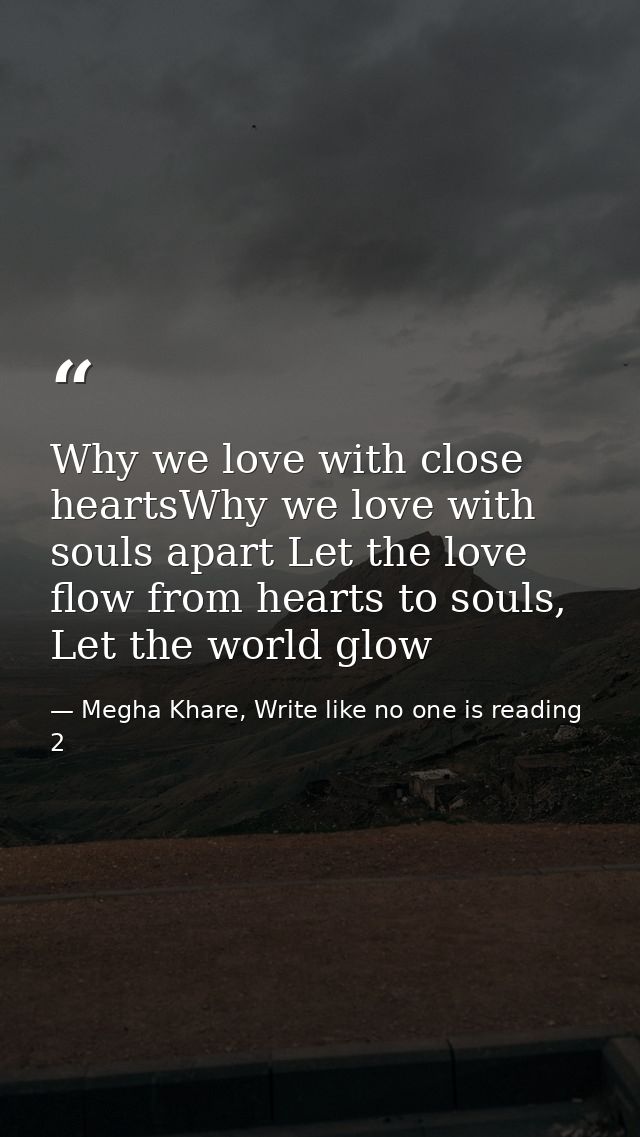 Why we love with close heartsWhy we love with souls apart Let the love flow from hearts to souls, Let the world glow — Megha Khare, Write like no one is reading 2