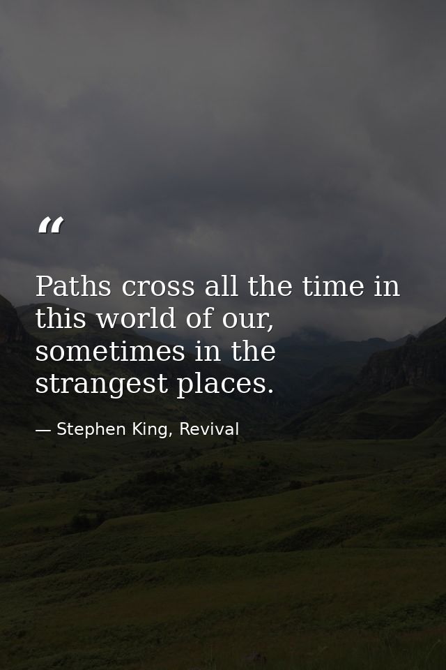 Paths cross all the time in this world of our, sometimes in the strangest places. — Stephen King, Revival