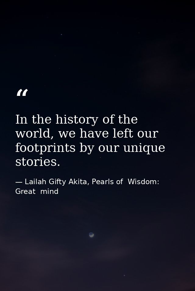 In the history of the world, we have left our footprints by our unique stories. — Lailah Gifty Akita, Pearls of  Wisdom: Great  mind