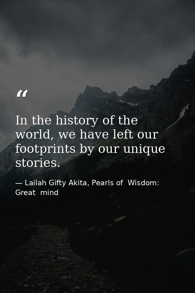 In the history of the world, we have left our footprints by our unique stories. — Lailah Gifty Akita, Pearls of  Wisdom: Great  mind