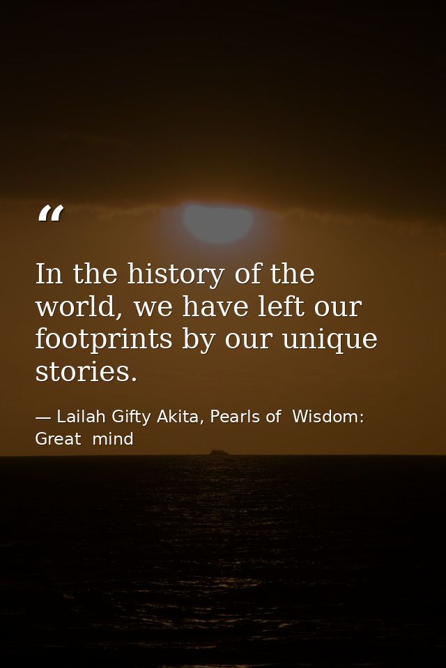 In the history of the world, we have left our footprints by our unique stories. — Lailah Gifty Akita, Pearls of  Wisdom: Great  mind