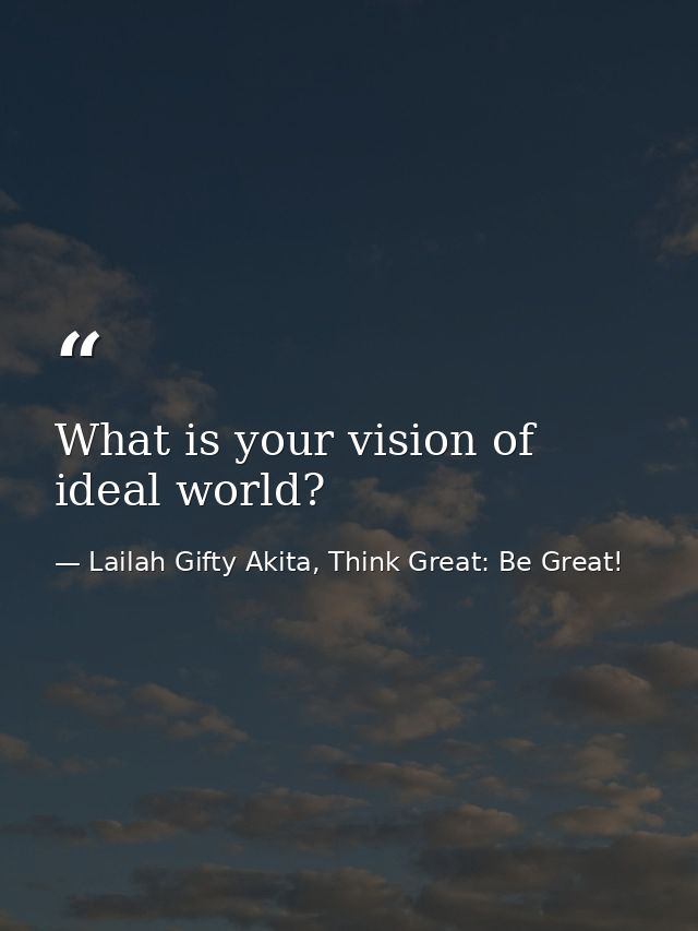 What is your vision of ideal world? — Lailah Gifty Akita, Think Great: Be Great!
