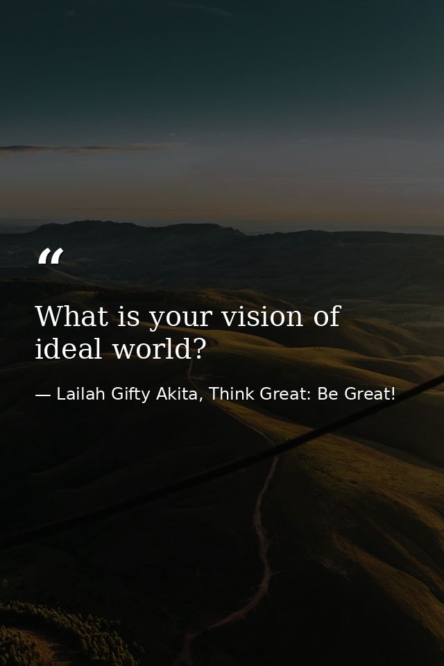 What is your vision of ideal world? — Lailah Gifty Akita, Think Great: Be Great!
