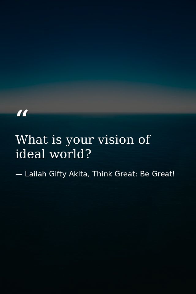 What is your vision of ideal world? — Lailah Gifty Akita, Think Great: Be Great!