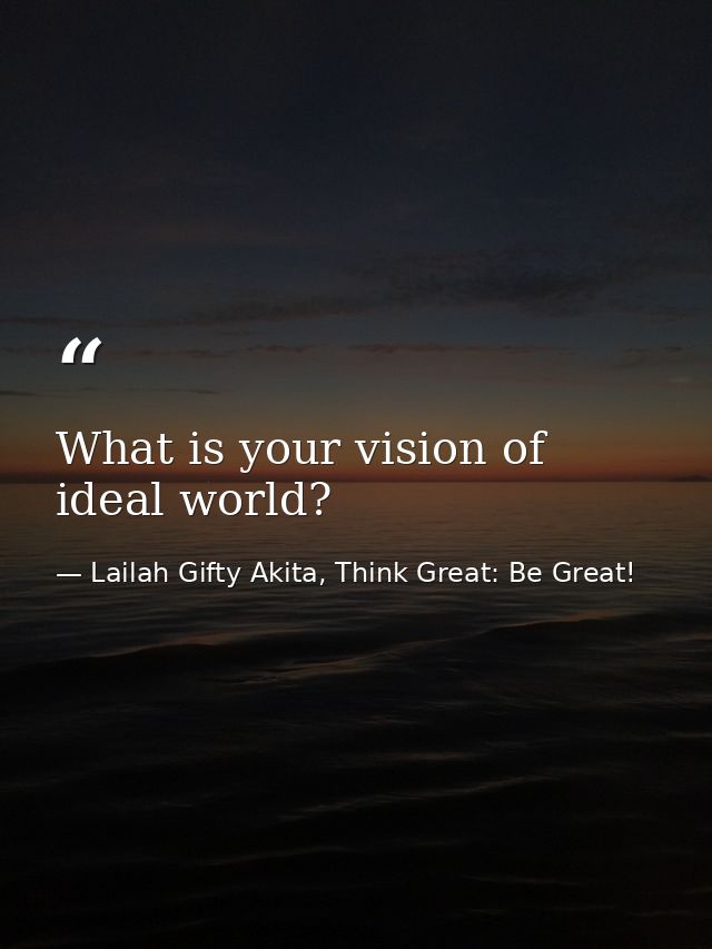 What is your vision of ideal world? — Lailah Gifty Akita, Think Great: Be Great!