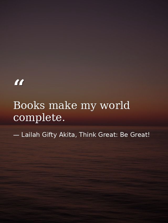 Books make my world complete. — Lailah Gifty Akita, Think Great: Be Great!