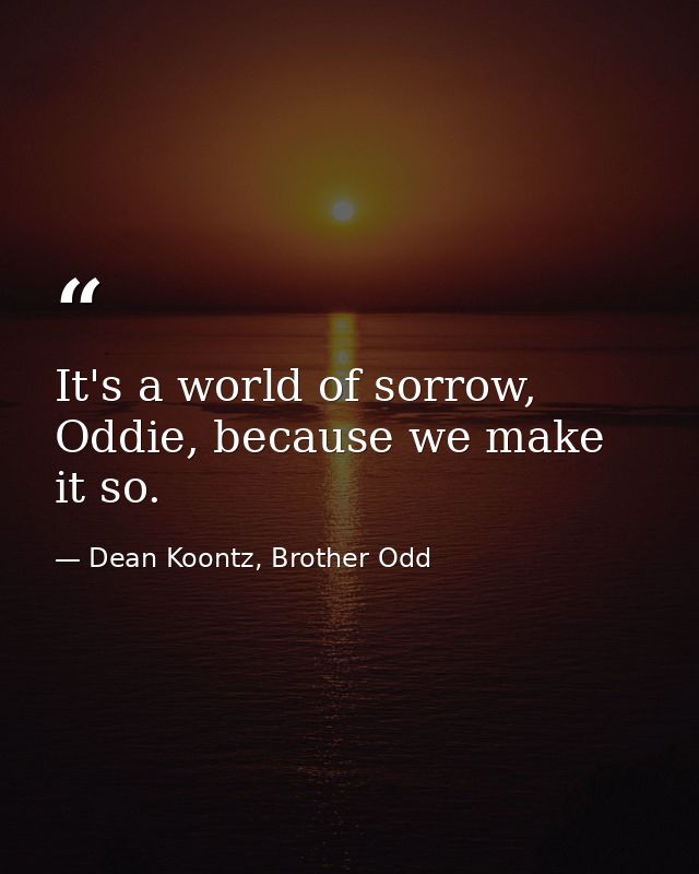It's a world of sorrow, Oddie, because we make it so. — Dean Koontz, Brother Odd