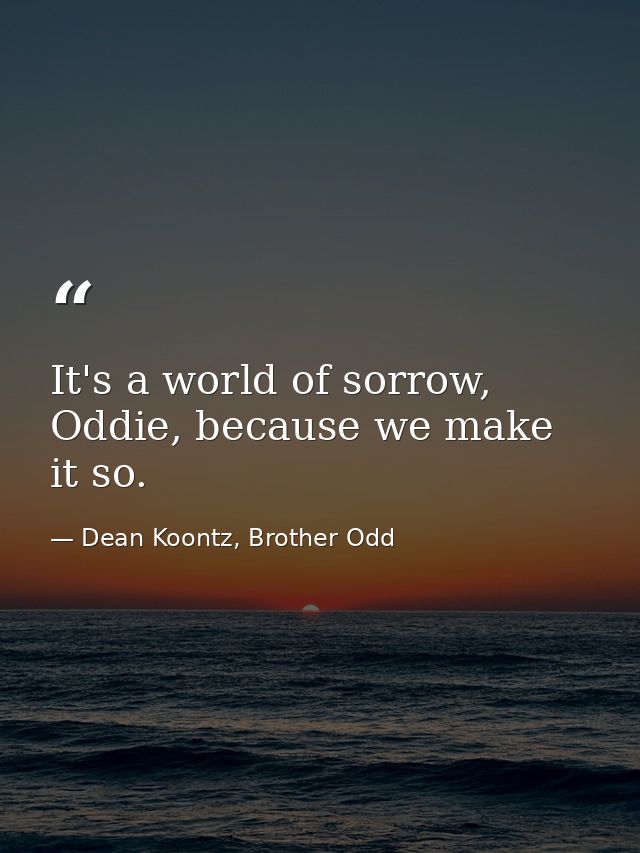 It's a world of sorrow, Oddie, because we make it so. — Dean Koontz, Brother Odd