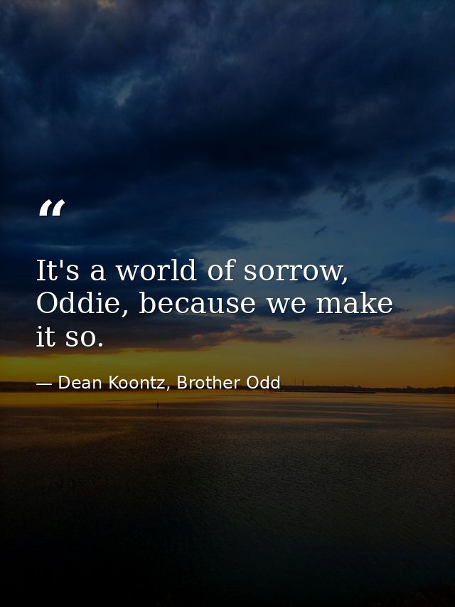 It's a world of sorrow, Oddie, because we make it so. — Dean Koontz, Brother Odd