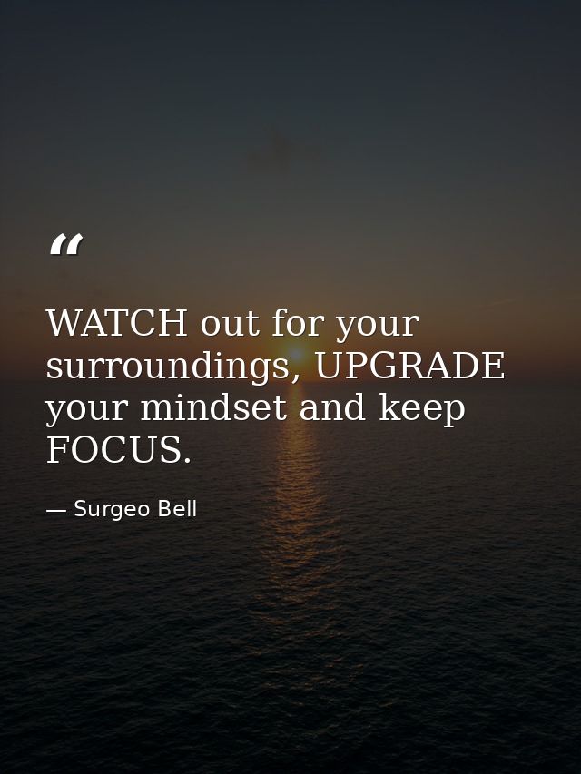 WATCH out for your surroundings, UPGRADE your mindset and keep FOCUS. — Surgeo Bell