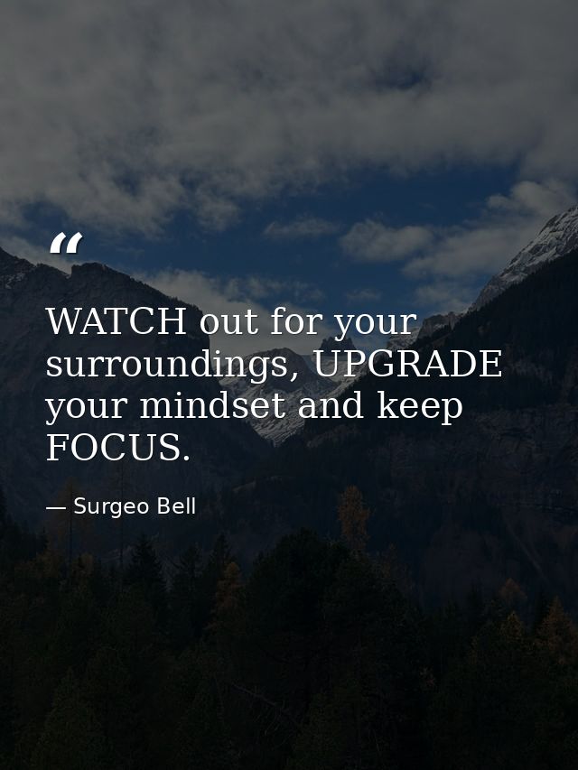 WATCH out for your surroundings, UPGRADE your mindset and keep FOCUS. — Surgeo Bell