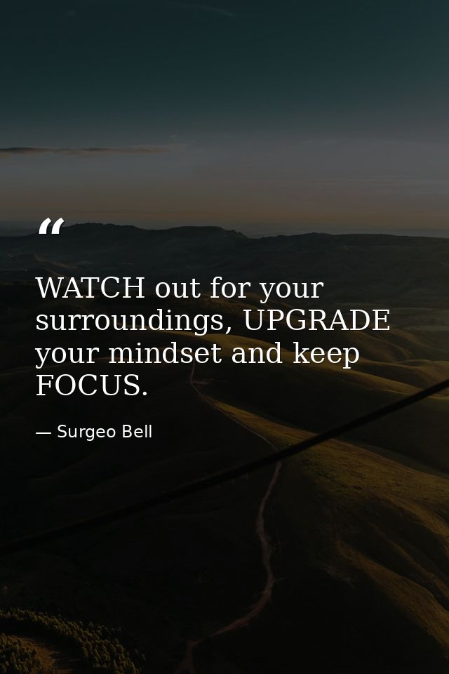 WATCH out for your surroundings, UPGRADE your mindset and keep FOCUS. — Surgeo Bell