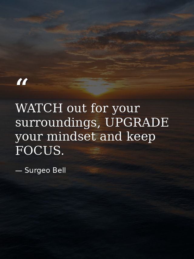 WATCH out for your surroundings, UPGRADE your mindset and keep FOCUS. — Surgeo Bell