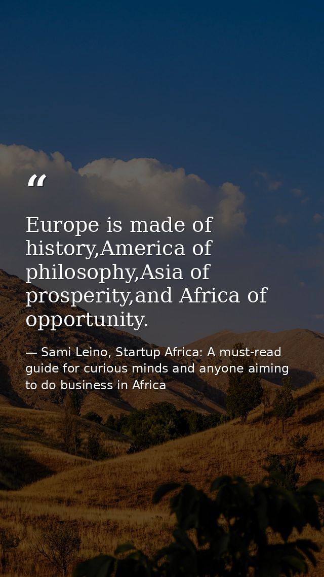 Europe is made of history,America of philosophy,Asia of prosperity,and Africa of opportunity. — Sami Leino, Startup Africa: A must-read guide for curious minds and anyone aiming to do business in Africa
