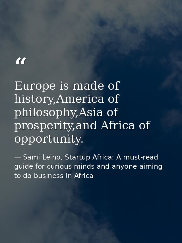 Europe is made of history,America of philosophy,Asia of prosperity,and Africa of opportunity. — Sami Leino, Startup Africa: A must-read guide for curious minds and anyone aiming to do business in Africa