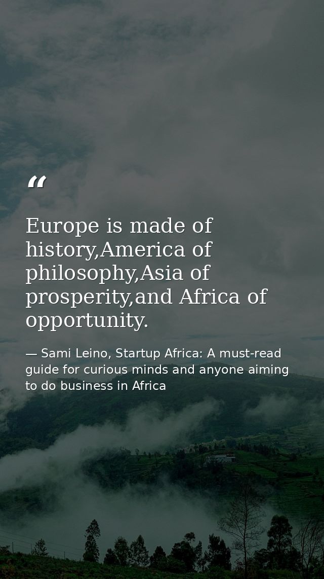 Europe is made of history,America of philosophy,Asia of prosperity,and Africa of opportunity. — Sami Leino, Startup Africa: A must-read guide for curious minds and anyone aiming to do business in Africa