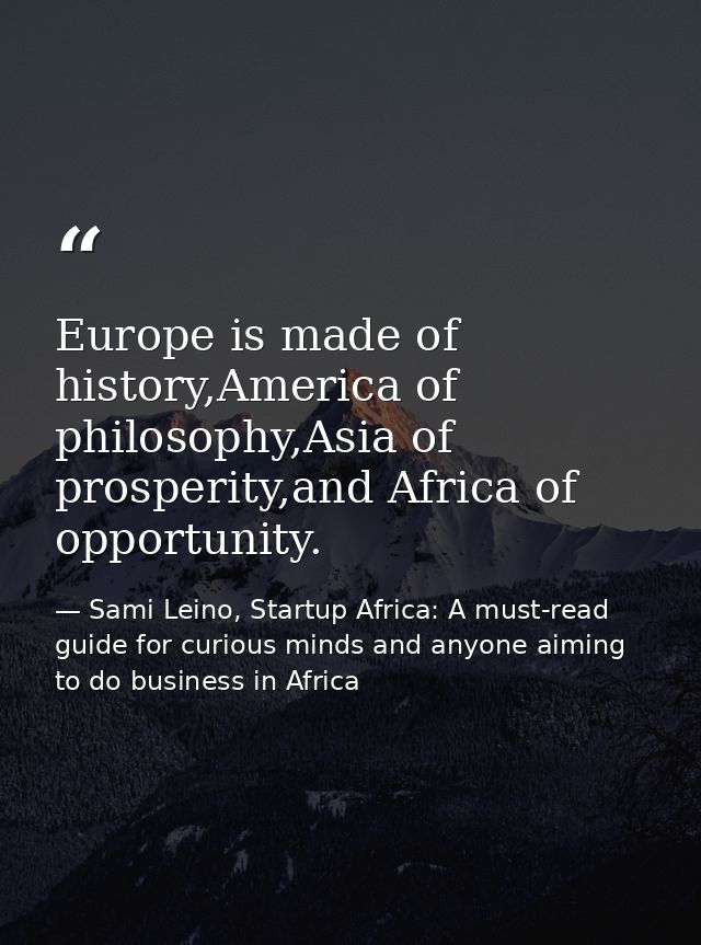 Europe is made of history,America of philosophy,Asia of prosperity,and Africa of opportunity. — Sami Leino, Startup Africa: A must-read guide for curious minds and anyone aiming to do business in Africa