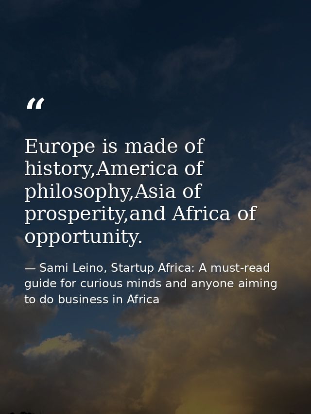 Europe is made of history,America of philosophy,Asia of prosperity,and Africa of opportunity. — Sami Leino, Startup Africa: A must-read guide for curious minds and anyone aiming to do business in Africa