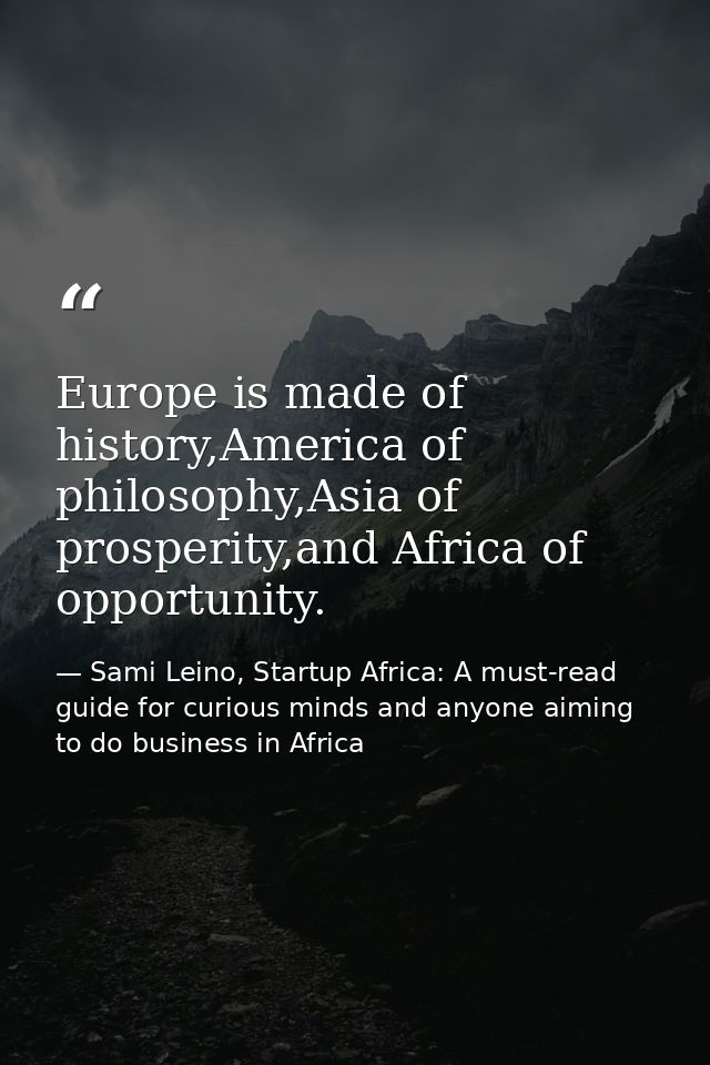 Europe is made of history,America of philosophy,Asia of prosperity,and Africa of opportunity. — Sami Leino, Startup Africa: A must-read guide for curious minds and anyone aiming to do business in Africa