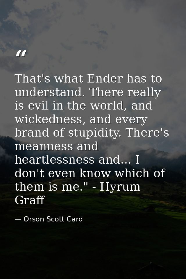 That's what Ender has to understand. There really is evil in the world, and wickedness, and every brand of stupidity. Th — Orson Scott Card