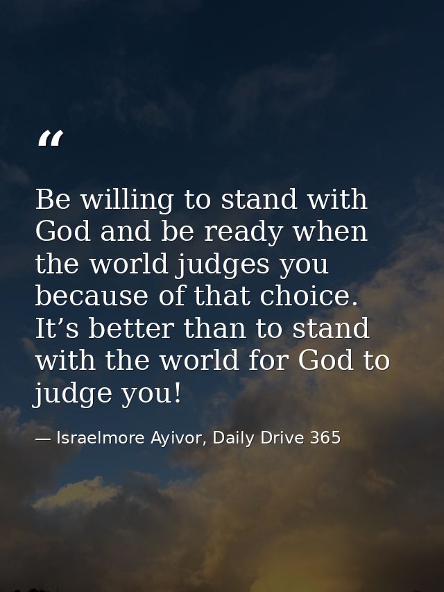Be willing to stand with God and be ready when the world judges you because of that choice. It’s better than to stand wi — Israelmore Ayivor, Daily Drive 365