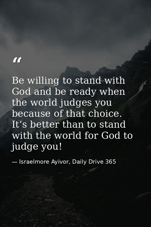 Be willing to stand with God and be ready when the world judges you because of that choice. It’s better than to stand wi — Israelmore Ayivor, Daily Drive 365