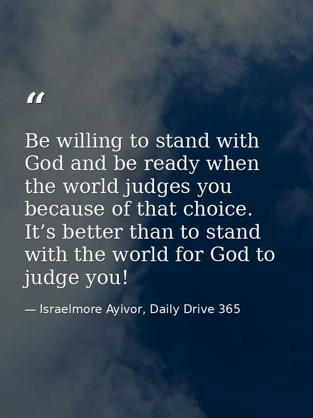 Be willing to stand with God and be ready when the world judges you because of that choice. It’s better than to stand wi — Israelmore Ayivor, Daily Drive 365