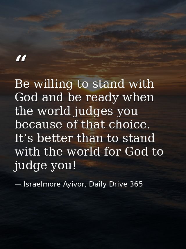 Be willing to stand with God and be ready when the world judges you because of that choice. It’s better than to stand wi — Israelmore Ayivor, Daily Drive 365