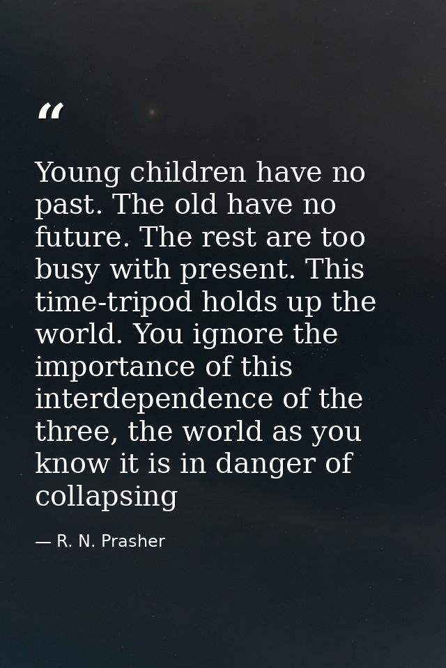 Young children have no past. The old have no future. The rest are too busy with present. This time-tripod holds up the w — R. N. Prasher