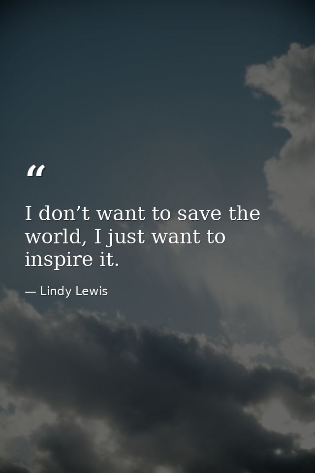 I don’t want to save the world, I just want to inspire it. — Lindy Lewis