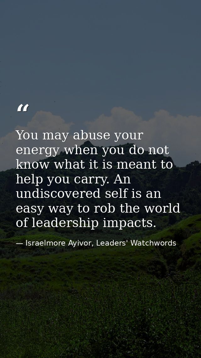 You may abuse your energy when you do not know what it is meant to help you carry. An undiscovered self is an easy way t — Israelmore Ayivor, Leaders' Watchwords