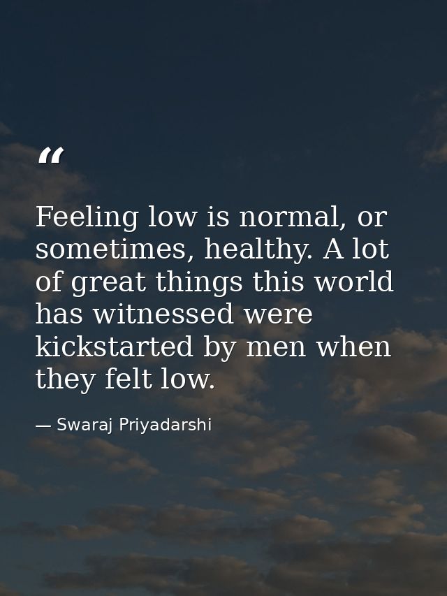 Feeling low is normal, or sometimes, healthy. A lot of great things this world has witnessed were kickstarted by men whe — Swaraj Priyadarshi
