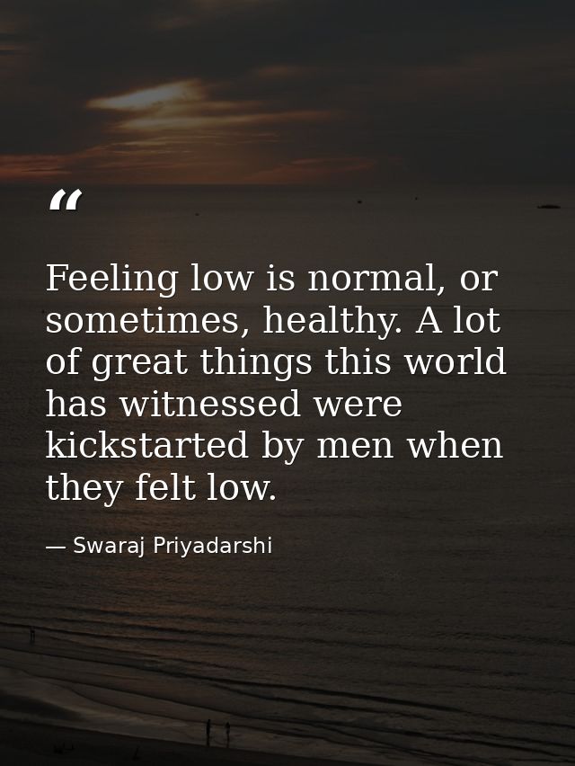 Feeling low is normal, or sometimes, healthy. A lot of great things this world has witnessed were kickstarted by men whe — Swaraj Priyadarshi