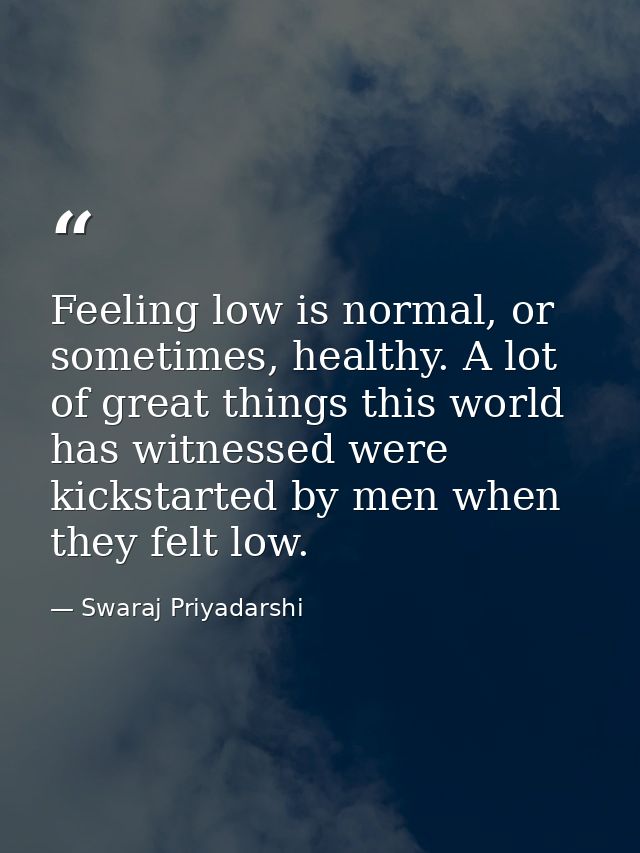 Feeling low is normal, or sometimes, healthy. A lot of great things this world has witnessed were kickstarted by men whe — Swaraj Priyadarshi