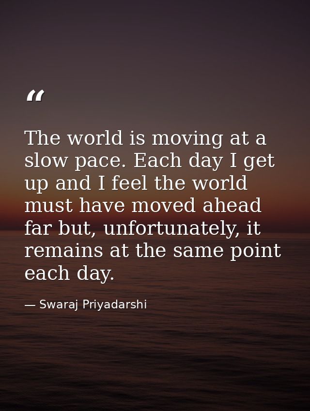 The world is moving at a slow pace. Each day I get up and I feel the world must have moved ahead far but, unfortunately, — Swaraj Priyadarshi