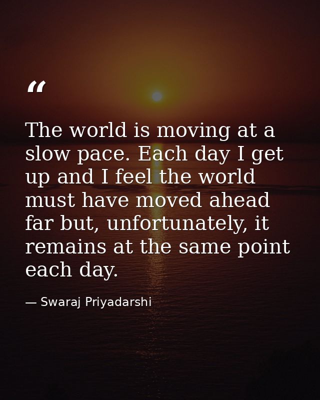 The world is moving at a slow pace. Each day I get up and I feel the world must have moved ahead far but, unfortunately, — Swaraj Priyadarshi