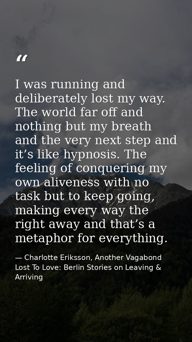 I was running and deliberately lost my way. The world far off and nothing but my breath and the very next step and it’s  — Charlotte Eriksson, Another Vagabond Lost To Love: Berlin Stories on Leaving & Arriving