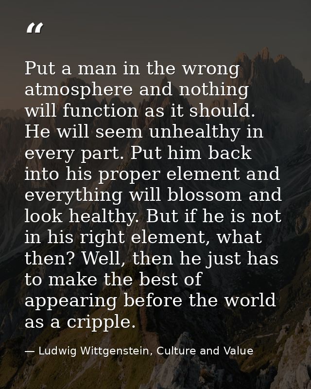 Put a man in the wrong atmosphere and nothing will function as it should. He will seem unhealthy in every part. Put him  — Ludwig Wittgenstein, Culture and Value
