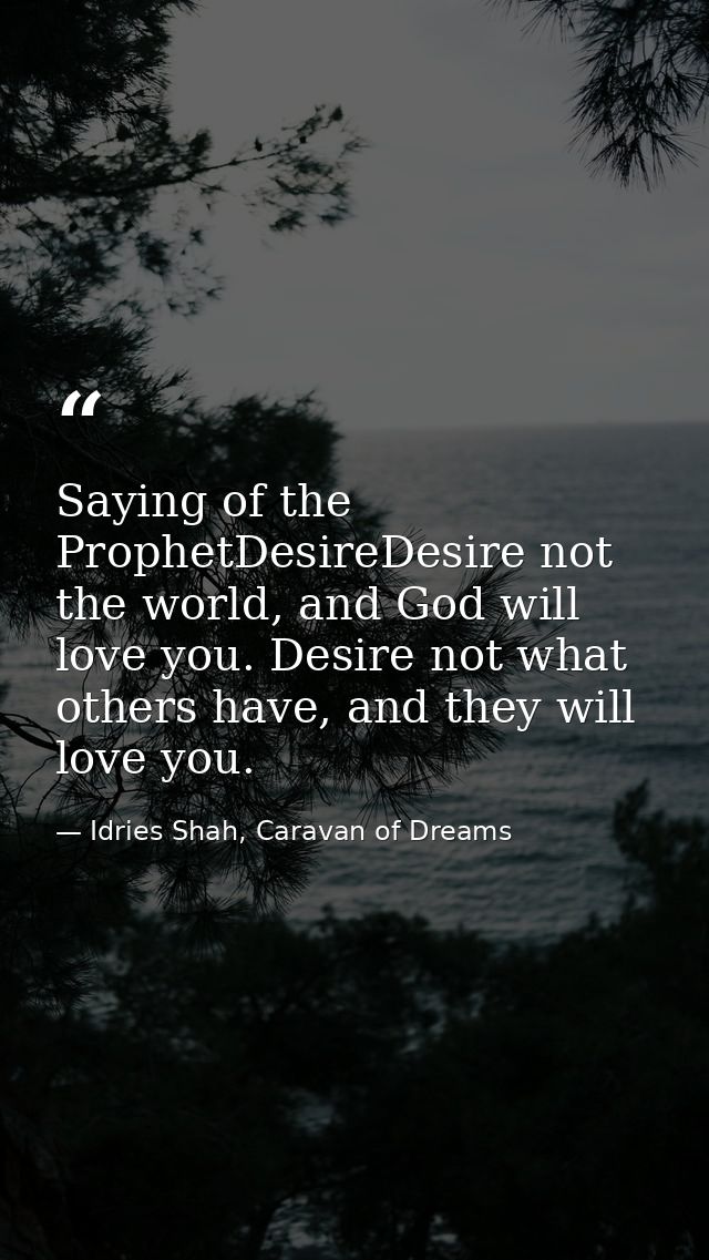 Saying of the ProphetDesireDesire not the world, and God will love you. Desire not what others have, and they will love  — Idries Shah, Caravan of Dreams