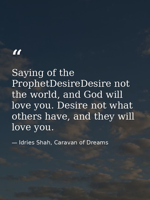 Saying of the ProphetDesireDesire not the world, and God will love you. Desire not what others have, and they will love  — Idries Shah, Caravan of Dreams