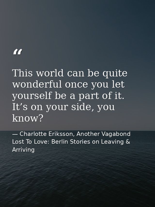 This world can be quite wonderful once you let yourself be a part of it. It’s on your side, you know? — Charlotte Eriksson, Another Vagabond Lost To Love: Berlin Stories on Leaving & Arriving